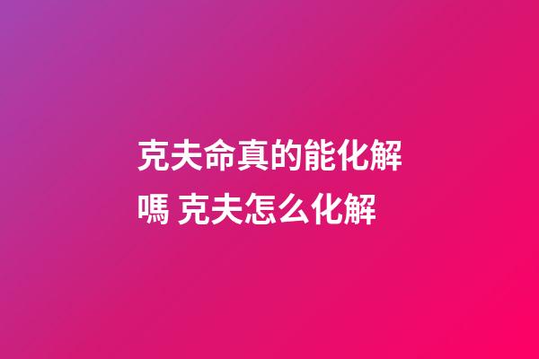 克夫命真的能化解嗎 克夫怎么化解
